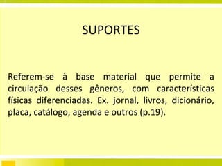 SUPORTES Referem-se à base material que permite a circulação desses gêneros, com características físicas diferenciadas. Ex. jornal, livros, dicionário, placa, catálogo, agenda e outros (p.19). 