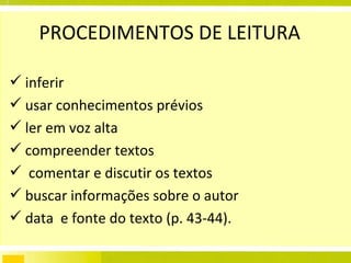 PROCEDIMENTOS DE LEITURA inferir  usar conhecimentos prévios ler em voz alta compreender textos comentar e discutir os textos buscar informações sobre o autor data  e fonte do texto (p. 43-44).  