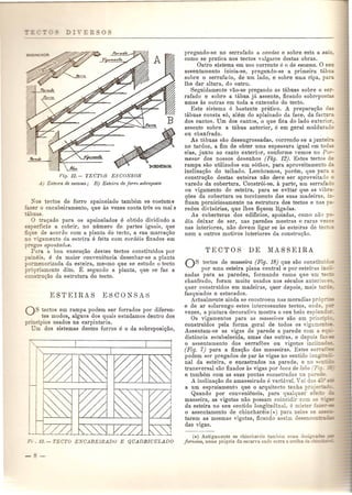 A&a 
Vi,q. 12. - 'l'ECTuS ESC()NSOS 
A) Estetra de escama; B) Esteira de forro Bobreposto 
_-os tectos de forro apainelado tambem se costuma 
_azer 0 encabeiramento, que as vezes conta tres ou mai s 
-'buas. o tra<;ado para os apainelados e obtido dividindo a 
5uperficie a cobrir, no numero de partes iguais, que 
:;'que de aeordo com a planta do tecto, a sua marca<;ao 
o ngamento da esteira e feita com cordeis fixados em 
eO'os apontadus. 
Para a boa execu<;ao destes tectos constituidos por 
ameis, e da maior conveniencia desenhar-se a planta 
ormenorizada da es~eira, mesmo que se estude 0 tecto 
l"opriamente dito. E segundo a planta, que se faz a 
can tru<;ao da estrutura do tecto. 
o tectos em rampa podem ser forrados pOI' diferen· 
tes modos, alguns dos quais estudamos dentro dos 
principios nsados na carpintaria. 
m dos sistemas destes forros e 0 da sobreposi<;ao, 
pregando-se no serrafado a camisa e sobre esta a saia. 
como se pratica nos tectos vulgares destas obras. 
Outro sistema em uso corrente e 0 de escama. 0 sen 
assentamento inicia-se, pregando-se a primeira tabu 
sobre 0 serrafudo, de um lado, e sobre uma ripu, par 
lhe dar altura, do outro. 
Seguidamente vao-se pregando as tabuas sobre 0 ser-rafado 
e sobre a tabua ja assente, ficando sobrf'postas 
umas as outras em toda a extensao do tecto. 
Este sistema e bastante pratico. A prepara<;ao Oa5 
tilbuas consta s6, alem do aplainado da face, da facta 
dos cantos. Urn dos cantos, 0 que fica do Iado exterior. 
assente sobre a tabua anterior, e em geral moldura 0 
ou cbanfrado. 
As tabu as sao desengrossadas, correndo· se a j nntei 
no .tardoz, a fim de obter uma espessuraigaal em toda5 
elas, junto ao canto exterior, conforme vemos no Por-menor 
dos nossos desenhos (Fig. 12). Estes tectos de 
rampa sao utilizados em s6taos, para aproveitamento 
inclina<;ao do te11lado. Lembramos, porern, que para 
constru<;ao destas esteiras nao deve ser aproveitado 
varedo da cobertura. Constr6i-se, a parte, urn serrafa : 
ou vigamento de esteira, para se evitar que as vib - 
<;oes da cobertura ou torcimento das suas madeiras, i.::- 
£luam perniciosamente na estrutura dOBtectos e nas p~- 
redes divis6rias, que Ihes fiquem ligadas. 
As coberturas dos edificios, apoiadas, como nao p 
dia deixar de ser, llas paredes mestras e raras vez : 
nas interiores, nao devem ligar se as esteiras de teC:.5 
nem a outros motivos interiores da constrn<;ao. 
AS tectos de masseira (Fig. 18) que san constituid :; 
por uma esteira plana central e pOl' esteiras mc":- 
nadas para as paredes, formando como que urn tee' 
chanfrado, foram muito us ados nos seculos anteriOl E: 
quer construidos em madeiras, quer depois, mais tar':", 
fasquiados e estucados. 
Actualmente ainda se constroem nas moradias pr6 ~ 
e de ar solarengo estes interessantes tectos, onde, ~--;: 
vezes, a pintura decorativa mostra 0 seu belo esple -:-- 
Os vigamentos para as masseil'as sao em prinE!,: 
construidos pela forma geral de todos os vigame - 
ASl'entam-se as vigas de parede a parede com a e _ - 
distancia estabelecida, urnas das outras, e depois: -- 
o assentamento dos serrafues ou vigotas inc' ~- 
(Fig. 7) para a fixa<;;aodas masseiras. Estes sefT-- 
podem ser pregados de par as vigas no sentido Ion . - - 
nal da esteira, e encastrados na parede, e no 
transversal san fixados as vigas pOl' boca de lobo (P . - 
e tambem com as snas pontas ellcastradas na par -::'. 
A inclina<;ao do amasseirado e variavel.  ai do· _- 
a urn espraiament') que 0 arquitecto tenha proje 
Quando por conveniencia, para qualquer ele:. ~ 
masseira, as vigotas nao possam coincidir com as - 
da esteira no seu sentido longitudinal, e mister ~ 
o assentamento de chinchareis (.,) para nele se 
tarem as mesmas vigotas, ficando assim dese co= 
das vigas. 
(*) Antigalllente os chincharei- tambem e:-am 
fornecos, nome proprio da escar,a oode eo a a 0. 
 