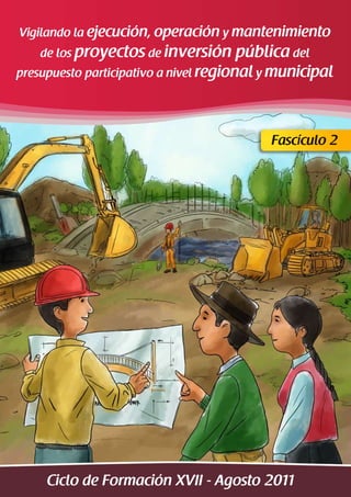 Vigilando la ejecución, operación y mantenimiento
    de los proyectos de inversión       pública del
presupuesto participativo a nivel regional y municipal




                                           Fascículo 2




     Ciclo de Formación XVII - Agosto 2011
 