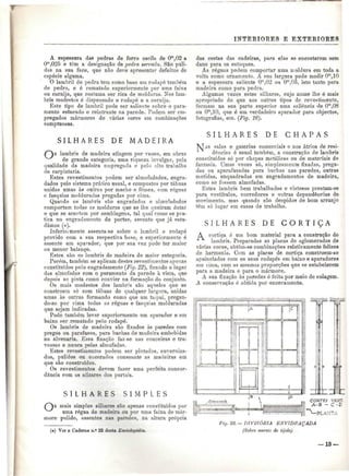 INTERIORES E EXTERIORES 
A espessura das pedras de forro oscila de Om,02 a 
Om,025 e têm a designação de pedra serrada. São puli-das 
na sua face, que não deve apresentar defeitos de 
espécie alguma. 
O lambril de pedra tem como base um rodapé também 
de pedra, e é rematado superiormente por uma faixa 
ou cornija, que costuma ser rica de molduras. Nos lam-bris 
modestos é dispensado o rodapé e a cornija. 
Este tipo de lambril pode ser saliente sobre o para-mento 
estucado e reintrante na parede. Podem ser em-pregados 
mármores de várias cores em combinações 
sumptuosas. 
S I L H A R E S DE M A D E I R A 
lambris de madeira atingem por vezes, em obras 
de grande categoria, uma riqueza invulgar, pela 
qualidade da madeira empregada e pelo alto trabalho 
de carpintaria. 
Estes revestimentos podem ser almofadados, engra-dados 
pelo sistema prático usual, e compostos por tábuas 
unidas umas às outras por macho e fêmea, com réguas 
e fasquias molduradas pregadas por cima. 
Quando os lambris são engradados e almofadados 
comportam todas as molduras que se lhe queiram dotar 
e que se acertam por samblagens, tal qual como se pra-tica 
no engradamento de portas, assunto que já estu-dámos 
(*). 
Inferiormente assenta-se sobre o lambril o rodapé 
provido com a sua respectiva base, e superiormente é 
assente um aparador, que por sua vez pode ter maior 
ou menor balanço. 
Estes são os lambris de madeira de maior categoria. 
Porém, também se aplicam destes revestimentos apeiias 
constituídos pelo engradamento (Fiy. 22), ficando o lugar 
das almofadas com o paramento da parede à vista, que 
depois se pinta como convier na formação do conjunto. 
Os mais modestos dos lambris são aqneles que se 
constróem só com tábuas de qualquer largura, unidas 
umas às outras formando como que um taipal, pregan-do- 
se por cima todas as réguas e fasquias molduradas 
que sejam indicadas. 
Pode também levar superiormente um aparador e em 
baixo ser rematado pelo rodapé. 
Os lambris de madeira são fixados às paredes com 
pregos ou parafusos, para buchas de madeira embebidas 
na alvenaria. Essa fixação faz-se nas couceiras e tra-vessas 
e nunca pelas almofadas. 
Estes revestimentos podem ser pintados, enverniza-dos, 
pulidos ou encerados consoante as madeiras em 
que são construídos. 
Os revestimentos devem fazer uma perfeita concor-dância 
com os alizares dos portais. 
S I L H A R E S S I M P L E S 
mais simples silhares são apenas constituídos por 
uma régua de madeira ou por uma faixa de már-more 
polido, assentes nas paredes, na altura própria 
(*) Ver o Caderno n.° 22 desta Enciclopédia. 
das costas das cadeiras, para elas se encostarem sem 
dano para os estuques. 
As réguas podem comportar uma moldura em toda a 
volta como ornamento. A sua largura pode medir Om,10 
e a espessura saliente Om,02 ou Om,03, isto tanto para 
madeira como para pedra. 
Algumas vezes estes silhares, cujo nome lhe é mais 
apropriado do que aos outros tipos de revestimento, 
formam na sua parte superior uma saliência de O™.OS 
ou Om,10, que é um verdadeiro aparador para objectos, 
fotografias, etc. (Fig. 16). 
S Í L H A R E S D E C H A P A S 
JTAS salas e galerias comerciais e nos átrios de resi-dências 
é usual também, a construção de lambris 
constituídos só por chapas metálicas ou de materiais de 
fantasia. Umas vezes só, simplesmente fixadas, prega-das 
ou aparafusadas para buchas nas paredes, outras 
metidas, enquadradas em engradamentos de madeira, 
como se fossem almofadas. 
Estes lambris bem trabalhados e vistosos prestam-se 
para vestíbulos, corredores e outras dependências de 
movimento, mas quando são despidos de bom arranjo 
têm só lugar em casas de trabalho. 
S I L H A R E S D E C O R T I Ç A 
A cortiça é um bom material para a construção de 
lambris. Preparadas as placas de aglomerados de 
várias cores, obtêm-se combinações relativamente felizes 
de harmonia. Com as placas de cortiça constroem-se 
apainelados com os seus rodapés em baixo e aparadores 
em cima, com as mesmas proporções que se estabelecem 
para a madeira e para o mármore. 
A sua fixação às paredes ó feita por meio de colagem. 
A conservação é obtida por enceramento. 
n 
.,-. 1 • 
COR 
A-l 
'.'f™" — "y 
i. í. 
2 
:E-T. D" 
li J r 
TEí VÊ 
3 - C-r 
-PLAN 
Fig. 23.—DIVISÓRIA ENVIDRAÇADA 
(Sobre murets de tyoloj 
— 13 — 
 