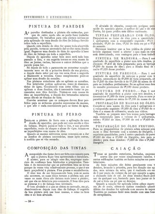 INTERIORES E EXTERIORES 
P I N T U R A D E P A R E D E S 
A s paredes destinadas a pintura síio estucadas, por-que 
de outro modo não se podia fazer trabalho 
conveniente. Os trabalhos para esta pintura iniciam-se 
pela aplicação de uma deinão de óleo de linhaça fervido 
sobre toda a superfície. 
Quando esta demão de óleo for quase toda absorvida 
pela parede, torna-se necessário dar-se-lhe outra demão 
igual. Segue-se uma demão de tinta de aparelho à base 
de óleo de linhaça em toda a superfície. 
Depois do aparelho estar bem seco será tudo bem 
passado a lixa, e em seguida tomam-se com massa de 
óleo- as juntas, rachas, buracos e outros defeitos que a 
parede possa ter. 
Só depois de todo o paramento se encontrar eomple-tamente 
seco se dá a primeira demão da sua pintura, 
e depois desta estar por sua vez seca dá-se a segunda 
e finalmente a terceira. Como complemento pode-se 
aplicar uma demão de esmalte. 
Nas pinturas exteriores não se aplicam os esmaltes. 
Nos interiores podem aplicar-se, como já dissemos, 
tintas de água. Geralmente com estas tintas, que se 
aplicam a duas demãos, não é necessário tratar os pa-ramentos 
com óleo fervido. Tratam-se com massa de 
óleo as imperfeições, e depois dos betumados estarem 
secos dão-se as demãos de tinta. 
Convém acentuar que os estuques devem ficar per-feitos 
para se evitarem grandes espessuras de massas, 
o que não é nada conveniente para as tintas de água. 
P I N T U R A D E F E R R O 
TNICIA-SE a pintura de ferro com a aplicação de uma 
demão de aparelho, que pode ser com zarcão e óleo 
de linhaça. Depois passa-se tudo a lixa, e nas grandes 
superfícies, como de chapas e almas de vigas, tomam-se 
as imperfeições com massa de óleo. 
Quando as massas estiverem secas começam-se a dar 
as demãos de pintura necessárias, umas após outras, 
à medida que se vão secando. 
COMPOSIÇÃO DAS TINTAS 
A composição das tintas deve ser feita com esmero para 
•^ que a pintura fique bem apresentada e duradoura. 
É mister, para se atingir esse fim, empregar mate-riais 
de confiança bem fabricados e preparados. Tam-bém 
é de recomendar que se pulverisem bem as terras 
porque às vezes vêm relativamente grossas, o que é um 
tanto prejudicial à pintura. Fica grossa e serabulhenta. 
O óleo tem de ser forçosamente bom, pois se assim 
não acontece, os maus óleos tornam a pintura má; por 
vezes os maus óleos não deixam mais secar a pintura, 
até que ela se deteriora, precocemente. O bom óleo para 
as pinturas é o de linhaça bem fabricado. 
O bom alvaiade é o que se obtém no mercado, em pó, 
dissolvendo-se depois com óleo de linhaça. O segredo 
da boa pintura está nas boas massas, e estas no bom 
óleo e no bom alvaiade. 
O alvaiade de chumbo, conquanto perigoso para 
saúde do operário pintor, ó melhor do que o de zine 
Porém, há quem prefira este último carbonato. 
TINTAS PKEPARADAS COM ÓLEO. 
Preparam se as tintas de óleo para a quantidade i 
l quilograma com a composição seguinte: Ok,71 < 
alvaiade, 0^30 de óleo, Ok,02 de tinta em. pó e Ok,0! 
de secante. 
Devemos lembrar que a boa prática do pintor poi 
levá-lo algumas vezes a alterar o que mais ou men 
está determinado, com vantagem para o bom trabalh 
PINTURA DE MADEIRA.—Parai met 
quadrado de superfície a pintar com três demãos, pi 
cisamos: Ok,450 de tinta preparada; para as barrage 
Ok,200 de massa de óleo; para a demão final de < 
malte Ok,120 desse produto. 
PINTURA DE PAREDES.— Para l mel 
qnadrado de superfície de estuque a pintar com ti 
demãos. necessita-se de Ok,500 de tinta preparada, al< 
de Ok,240 de óleo fervido e de Ok,250 de massa de ól 
para os trabalhos preliminares. Se se aplicar uma dem 
de esmalte precisamos de Ok.180 desse produto. 
P I N T U R A DE F E R R O . — Para l mel 
quadrado de superfície a pintar com três deniãos, s 
necessários Ok,300 de tinta preparada. Para os seus p] 
paratórios gastam-se cerca de Õk,180 de massa de ól( 
PREPARAÇÃO DE MASSAS DE ÓLEO. 
Compõe-se uma massa de óleo para l quilograma c< 
a composição seguinte: Ok,160 de óleo e Ok,840 de ci 
Esta ó a massa de vidraceiro, usada nos vidros. 
Também se prepara uma boa massa para barragei 
cuja composição para o volume de l quilograma, 
assim: Ok,050 de óleo, Ok,500 de cré e Ok,450 de 
vaiade. 
PREPARAÇÃO DO ÓLEO FERVIDO. 
Para os preparatórios de pintura sobre estuque pré] 
ra-se o óleo fervente com a mistura de litargírio, i 
seguintes quantidades, para l metro quadrado de parec 
(^,180 de óleo e Ok,030 de litargírio, isto para u; 
demão; para duas demãos: Ok,320 de óleo e Ok 
s040 
litargírio. 
C A I A Ç Ã O 
PODAS as paredes exteriores, fachadas, empenas 
muros são por vezes simplesmente caiados. J 
certas edificações também se fazem caiações em parec 
interiores. 
As boas caiações são feitas geralmente com t 
demãos, levando a primeira, para boa fixação das ag 
das, uma mistura de sebo, qne é realizada em cei 
de 5 por cento do volume da cal que compõe a agua-o 
chamado leite de cal. As duas demãos finais pod 
ser de qualquer cor, bastando para isso juntar ao lê 
de cal a tiata cm pó que se desejar. 
Quando a caiação for aplicada sobre esboço áspero 
em fio de areia, obtem-se óptimo resultado quandi 
última das demãos for aplicada com escova de espoe 
Também se costuma fazer essa demão com uma bon< 
de serapilheira. 
— 16 — 
