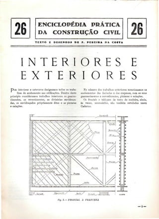 TEXTO E DESENHOS DE F. PEREIRA l» A COSTA 
I N T E R I O R 
E X T E R I O 
E 
E S 
DOE interiores e exteriores designamos todos os traba- No número dos trabalhos exteriores mencionamos os 
lhos de acabamento nas edificações. Dentro deste acabamentos cias fachadas e das empenas, com os seus 
princípio consideramos trabalhos interiores os guarne- guarnecimentos e revestimentos, pinturas e caiações. 
cimentos, os revestimentos, as divisórias envidraça- Os frontais e tabiques de tosco de madeira, ainda, 
das, os envidraçados propriamente ditos e as pintaras às vezes, necessários, são também estudados neste 
e caiações. Caderno. 
Fig. 1.—FRONTAL A FRANCESA 
— l — 
 
