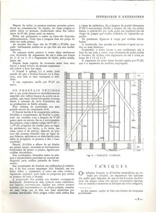 INTERIORES É EXTERIORES 
Depois de todos os prumos estarem assentes proce-de- 
se ao assentamento do ripado. As ripas pregam se 
sobre todos os prumos, distanciadas umas das outras 
cerca de Ora,40, pouco mais ou menos. 
Entre um paramento e outro as ripas são dispostas 
alternadamente. Cada ripa é pregada com um prego de 
sétia em cada prumo. 
As secções das ripas são de Om,036 x Om,024, mas 
pode rbertamente aceitar-se as que têm uso nos madei-ramentos. 
Os espaços entre prumos e entre ripas enchem-se 
com alvenaria de argamassa de cal e areia aos traços 
de l : 2 ou l : 3 e fragmentos de tijolo, pedra miúda, 
jorra, etc. 
Depois desta ' espécie de alvenaria estar bem seca 
faz-se o usual reboco da mesma argamassa 
até cobrir a face das ripas. 
O frontal à galega (#) é muito mais 
pesado do que o frontal forrado ou à fran-cesa, 
mas tem as suas vantagens e utili-dade. 
A sua espessura oscila por Om,15 em 
tosco. 
OS F R O N T A I S T E C I D O S 
são o que pode chamar-se verdadeiramente 
esqueleto dos velhos tempos da gaiola ou es-queleto, 
que tanto desenvolvimento tiveram 
desde o advento da Arte Pombalina até 
ao predomínio do betão armado. 
Este sistema de construção era uma 
grande escola de carpintaria civil. 
O frontal tecido ó de compleição prática. 
Dividido o comprimento do frontal a cons-truir 
em nembos, com a largura de lm,00 
pouco mais ou menos, faz-se o arvoramento 
dos prumos, com a secção vulgar de Om,10x 
X0m>10, pregados de orelha para as vigas 
do pavimento, em baixo, e do tecto, em 
cima, como ó de prever. Quando os pru-mos 
não possam coincidir com as vigas de 
que falamos, aplicam-se os chinchareis para 
neles se pregarem os prumos e fica o caso 
resolvido. 
Depois, dividida a altura do pó direito 
em partes iguais, assentam-se travessanhos 
horizontais de prumo a prumo, ligados por 
orelhas derrabadas. 
Nos rectângulos formados entre os pru-mos 
e travessanhos assentam-se escoras em 
diagonal, para melhor garantia do trava-mento. 
Nas construções de frontais em edificações já existen-tes, 
é de boa norma empregar dois frechais, um em 
baixo sobre o vigamento, e outro em cima contra o 
vigamento superior, para neles se pregarem por orelha 
os prumos de todo o frontal. 
A preparação dos portais nos frontais consegue-se 
facilmente. Assentam-se dois prumos como ombreiras, 
nos lagares convenientes, ligados aos outros prumos 
também por travessanhos e, na altura própria, assenta- 
-se nma verga que se fixa nas duas ombreiras por 
orelhas derrabadas. Dois pregos sobre cada orelha fixa 
a verga às ombreiras. Se a largura do portal ultrapassa 
Ora,60 é conveniente dividir a largura do vão em partes 
iguais, e aplicar-lhe por cada parte um pendurai que da 
verga vá pregar por orelha ordinária ao vigamento su-perior, 
Os pendurais ligam-se à verga por orelhas derra-badas. 
A construção dos portais nos frontais ó igual em to-dos 
os seus sistemas. 
Construído o tosco faz-se o seu enchimento até à 
face de um lado e outro, com alvenaria de pedra miúda 
e bocados de tijolos, com argamassa de cal e areia ao 
traço de l : 2 ou l : 3. 
A espessura do tosco deste frontal regula por Om,10, 
que é a espessura da madeira empregada. 
Hg. 3.— TABIQUE SIMPLES 
T A~'B i Q U E S 
C~")s tdbiques formam as divisórias secundárias em re- 
^^^ lação aos frontais. As espessuras dos tabiques 
são muito mais delgadas do que as dos frontais. Os tabi-ques 
em alguns casos são apenas construções ligeiras, 
mas no entanto constroem-se íabiques de certa categoria. 
(#) Em algumas 
por francesas. 
regiões do País estes frontais são designado* 
 