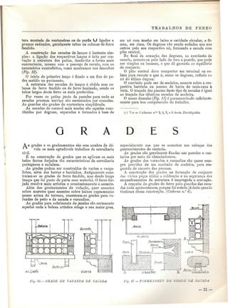 TRABALHOS DE FEREO 
tara montada de cantoneiras ou de perfis LJ ligados a 
prumos redondos, geralmente tubos ou colunas de ferro 
fundido. 
A construção das escadas de lanços ó bastante sim-ples 
: a ligação dos respectivos lanços ó feita por cra-vação 
à estrutura dos patins, dando-llie a forma mais 
conveniente, mesmo com o pescoço de cavalo, com os 
necessários contrafeitos, como mostramos nos desenhos 
(Fig. 12). 
O início do primeiro lanço é fixado a um fixe de pe-dra 
metido no pavimento. 
A estrutura das escadas de lanços é obtida com co-lunas 
de ferro fundido ou de ferro laminado, sendo os 
tubos largos deste ferro os mais preferidos. 
Por vezes os patins junto da paredes para onde as 
escadas prestam serviço são sustentados por consolas. 
As guardas são grades de contextura simplificada. 
As escadas de caracol mais usadas são aquelas cons-tituídas 
por degraus, separados e formados à base de 
um nó com macho em baixo e cavidade circular, a fê-mea, 
em cima. Os degraus vão sendo enfiados uns nos 
outros pelo seu respectivo nó, formando a escada com 
pião central. 
No final da armação dos degraus, na conclusão da 
escada, assenta-se pelo lado de fora a guarda, que pode 
ser simples ou luxuosa, e que dá garantia ao equilíbrio 
do conjunto. 
O pião central dove comportar um terminal ou co-luna 
para remate e que ó, como os degraus, enfiado no 
nó do último degrau. 
O corrimão pode ser de madeira, assente sobre a res-pectiva 
barrinha ou mesmo de barra de meia-cana à 
vista. O traçado das plantas desío tipo de eseadas ó igual 
ao traçado das idênticas escadas de madeira. 
O nosso desenho (Fig. 11) é pormenorizado suficiente-mente 
para boa compreensão do trabalho. 
(i) Ver os Cadernos n.0í 3, 4, 5} e 6 desta Enciclopédia. 
G R A D E S 
A 8 grades e os gradeamentos são sem sombra de dú-vida 
os mais agradáveis trabalhos da serralharia 
civil. 
É na construção de grades que se aplicam os mais 
belos ferros forjados tão característicos da serralharia 
portuguesa e andalusa. 
As grades podem ser construídas de varões e verga- 
Ihões, além das barras e barriuhas. Antigamente cons-truíam- 
se as grades de ferro fundido, mas desde longo 
tempo que foi posto de parte esse material. O ferro for-jado 
resolve mais artística e economicamente o assunto. 
Alem dos gradeamentos de vedação, quer assentes 
sobre muretes quer assentes sobre baixos capeamentos 
pouco acima do terreno, constroem-se grades para va-randas 
de peito e de sacada e varandins. 
As grades para cobrimento de janelas são certamente 
aquelas onde a beleza artística atinge o seu maior grau, 
especialmente nas que se assentam nas cabeças dos 
guarnecimentos de cantaria. 
As grades são geralmente fixadas nas paredes e can-tarias 
por meio de chumbadouros. 
As grades das varandas e varandins são quase sem-pre 
providas de um corrimão de madeira, para res-guardo 
de encosto das pessoas. 
A construção das grades na formação do conjnnto 
das várias peças utiliza a caldeação e na segurança dos 
enquadramentos da estrutura ó empregada a cravação. 
A respeito de grades de ferro para guardas das esca-das 
nada apresentamos, porque foi estudo já dado quando 
tratámos dessa construção. (Caderno n.° ti). 
ilj. íti.— GllÁDE DE VARANDA DE SACADA Fia. fí. — PORUEXGUES DA GBADE DE SACADA 
— 11 — 
 