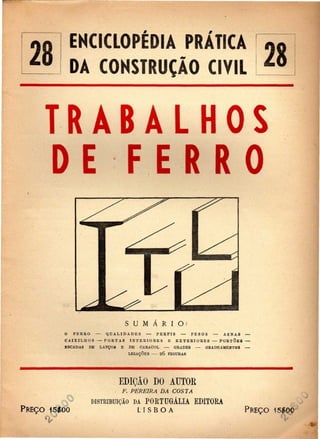 28 EHCIQOPÉDIA PRÁTICA 
DA COKSTRUÇAO CIVIL 
T R A B A L H O S 
D E F E R R O 
PREÇO 15100 
S U M Á R I O : 
O FERRO — QUALIDADES — PERFIS — PESOS — ASNAS — 
CAIXILHOS — PORTAS INTERIORES E EXTERIORES — PORTÕES — 
ESCADAS DE LANÇOS E DE CARACOL —• GRADES — GBADEAMEIÍT®S — 
LIGAÇÕES — 20 FIGURAS 
EDIÇÃO DO AUTOR 
, F. PEREIRA DA COSTA 
DISTRIBUIÇÃO DA POKTUGÁLIA EDITOKA 
L I S B O A PREÇO i5#oo 
 