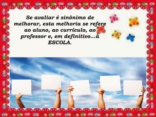 Se avaliar é sinônimo de
melhorar, esta melhoria se refere
   ao aluno, ao currículo, ao
  professor e, em definitivo...à
            ESCOLA.
 