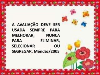 A AVALIAÇÃO DEVE SER
USADA SEMPRE PARA
MELHORAR,      NUNCA
PARA        ELIMINAR,
SELECIONAR         OU
SEGREGAR. Méndez/2005
 