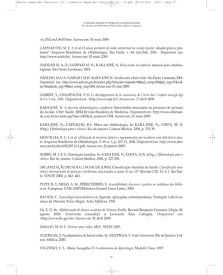vil_03/Leis/L9610.htm. Acesso em: 30 maio 2009.
GASPARETTO, M. E. F. et al. O aluno portador de visão subnormal na escola regular: desafio para o pro-
fessor? Arquivos Brasileiros de Oftalmologia. São Paulo, v. 64, Jan./Feb. 2001. Disponível em:
http://www.scielo.br/. Acesso em: 03 maio 2009.
HADDAD M. A. O.; SAMPAIO M. W.; KARA-JOSÉ, N. Baixa visão na infância: manual para oftalmo-
logistas. São Paulo: Laramara, 2001.
HADDAD, M.A.O.; SAMPAIO, M.W.; KARA-JOSÉ, N. Auxílios para a baixa visão. São Paulo: Laramara, 2001.
Disponível em: http://www.sed.ms.gov.br/index.php?templat=vis&site=98&id_comp=284&id_reg=57&vol-
tar=lista&site_reg=98&id_comp_orig=284. Acesso em: 03 maio 2009.
JALBERT, Y.; CHAMPAGNE, P. O. Le développement de la conscience de l'écrit chez l'enfant aveugle âgé
de 0 à 5 ans, 2005. Disponível em: <http://www.inja.fr/> Acesso em: 15 abril 2009.
KARA-JOSÉ, N. A parceria oftalmologista e professor. Intercâmbio necessário no processo de inclusão
do escolar. Ciber Saúde. RBM Revista Brasileira de Medicina. Disponível em: http://www.cibersau-
de.com.br/revistas.asp?fase=r003&id_materia=1594. Acesso em: 03 maio 2009.
KARA-JOSÉ, N.; CARVALHO, R.S. Mitos em oftalmologia. In: KARA JOSÉ, N.; COSTA, M. N.
(Org.). Oftalmologia para o clínico. Rio de janeiro: Cultura Médica, 2008, p. 235-39.
MONTILHA, R. C. I. et al. Utilização de recursos ópticos e equipamentos por escolares com deficiência visu-
al. Arquivos Brasileiros de Oftalmologia. V. 69, n. 2, p. 207-11, 2006. Disponível em: http://www.abo-
net.com.br/abo/692/207-211.pdf. Acesso em: 20 janeiro 2009.
NOBRE, M. I. R. S. Orientação familiar. In: KARA JOSÉ, N.; COSTA, M.N. (Org.). Oftalmologia para o
clínico. Rio de Janeiro: Cultura Médica, 2008, p. 227-228.
ORGANIZAÇÃO MUNDIAL DA SAÚDE (OMS). Classificação Mundial de Saúde. Classificação esta-
tística internacional de doenças e problemas relacionados à saúde. 8. ed. 10ª. Revisão CID. 10, V.1. São Pau-
lo: EDUSP, 2000, p. 442- 443.
PUPO, D. T.; MELO, A. M.; PÉREZ FERRÉS, S. Acessibilidade: discurso e prática no cotidiano das biblio-
tecas. Campinas: UNICAMP/Biblioteca Central Cesar Lattes, 2008.
RATNER, C. A psicologia sócio-histórica de Vygotsky: aplicações contemporâneas. Tradução: Lólio Lou-
renço de Oliveira. Porto Alegre: Artes Médicas, 1995.
SÁ, E. D. de. Alfabetização de alunos usuários do Sistema Braille. Revista Benjamin Constant, Edição 40,
agosto 2008. Entrevista concedida a Leonardo Raja Gabaglia. Disponível em:
<http://www.ibc.gov.br> Acesso em: 20 abril 2009.
SIAULYS, M. O. C. Brincar para todos. MEC, SEESP, 2005.
VEIZTMAN, S. Fundamentos da baixa visão. In: VEIZTMAN, S. Visão Subnormal. Rio de Janeiro: Cul-
tura Médica, 2000.
VYGOTSKY, L. S.. Obras Escogidas V: Fundamentos de defectologia. Madrid: Visor, 1997.
A Educação Especial na Perspectiva da Inclusão Escolar
Os Alunos com Deficiência Visual: Baixa Visão e Cegueira
57
Marcos Seesp-Mec Fasciculo III - B:Marcos Seesp-Mec Fasciculo III - B.qxd 28/10/2010 16:07 Page 57
 