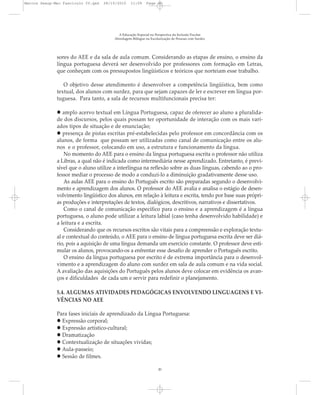 sores do AEE e da sala de aula comum. Considerando as etapas de ensino, o ensino da
língua portuguesa deverá ser desenvolvido por professores com formação em Letras,
que conheçam com os pressupostos lingüísticos e teóricos que norteiam esse trabalho.
O objetivo desse atendimento é desenvolver a competência lingüística, bem como
textual, dos alunos com surdez, para que sejam capazes de ler e escrever em língua por-
tuguesa. Para tanto, a sala de recursos multifuncionais precisa ter:
amplo acervo textual em Língua Portuguesa, capaz de oferecer ao aluno a pluralida-
de dos discursos, pelos quais possam ter oportunidade de interação com os mais vari-
ados tipos de situação e de enunciação;
presença de pistas escritas pré-estabelecidas pelo professor em concordância com os
alunos, de forma que possam ser utilizadas como canal de comunicação entre os alu-
nos e o professor, colocando em uso, a estrutura e funcionamento da língua.
No momento do AEE para o ensino da língua portuguesa escrita o professor não utiliza
a Libras, a qual não é indicada como intermediária nesse aprendizado. Entretanto, é previ-
sível que o aluno utilize a interlíngua na reflexão sobre as duas línguas, cabendo ao o pro-
fessor mediar o processo de modo a conduzi-lo a diminuição gradativamente desse uso.
As aulas AEE para o ensino do Português escrito são preparadas segundo o desenvolvi-
mento e aprendizagem dos alunos. O professor do AEE avalia e analisa o estágio de desen-
volvimento lingüístico dos alunos, em relação à leitura e escrita, tendo por base suas própri-
as produções e interpretações de textos, dialógicos, descritivos, narrativos e dissertativos.
Como o canal de comunicação específico para o ensino e a aprendizagem é a língua
portuguesa, o aluno pode utilizar a leitura labial (caso tenha desenvolvido habilidade) e
a leitura e a escrita.
Considerando que os recursos escritos são vitais para a compreensão e exploração textu-
al e contextual do conteúdo, o AEE para o ensino de língua portuguesa escrita deve ser diá-
rio, pois a aquisição de uma língua demanda um exercício constante. O professor deve esti-
mular os alunos, provocando-os a enfrentar esse desafio de aprender o Português escrito.
O ensino da língua portuguesa por escrito é de extrema importância para o desenvol-
vimento e a aprendizagem do aluno com surdez em sala de aula comum e na vida social.
A avaliação das aquisições do Português pelos alunos deve colocar em evidência os avan-
ços e dificuldades de cada um e servir para redefinir o planejamento.
5.4. ALGUMAS ATIVIDADES PEDAGÓGICAS ENVOLVENDO LINGUAGENS E VI-
VÊNCIAS NO AEE
Para fases iniciais de aprendizado da Língua Portuguesa:
Expressão corporal;
Expressão artístico-cultural;
Dramatização
Contextualização de situações vividas;
Aula-passeio;
Sessão de filmes.
A Educação Especial na Perspectiva da Inclusão Escolar
Abordagem Bilíngue na Escolarização de Pessoas com Surdez
20
Marcos Seesp-Mec Fasciculo IV.qxd 28/10/2010 11:09 Page 20
 