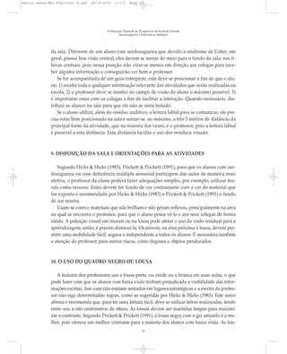 da sala. Diferente de um aluno com surdocegueira que devido à síndrome de Usher, em
geral, possui boa visão central, eles devem se sentar do meio para o fundo da sala, nas fi-
leiras centrais, pois nessa posição irão virar-se menos em direção aos colegas para rece-
ber alguma informação e conseguirão ver bem o professor.
Se for acompanhado de um guia-intérprete, este deve se posicionar a fim de que o alu-
no: 1) receba toda e qualquer informação relevante das atividades que serão realizadas na
escola; 2) o professor deve se manter no campo de visão do aluno o máximo possível; 3)
é importante estar com os colegas a fim de facilitar a interação. Quando necessário, dis-
tribuir os alunos na sala para que ele não se sinta isolado.
Se o aluno utiliza, além do resíduo auditivo, a leitura labial para se comunicar, ele pre-
cisa estar bem posicionado na sala e sentar-se, no máximo, a três 3 metros de distância da
principal fonte da atividade, que na maioria das vezes, é o professor, pois a leitura labial
é possível a esta distância. Esta distância facilita o uso dos resíduos visuais.
9. DISPOSIÇÃO DA SALA E ORIENTAÇÕES PARA AS ATIVIDADES
Segundo Hicks & Hicks (1983), Prickett & Prickett (1991), para que os alunos com sur-
docegueira ou com deficiência múltipla sensorial participem das aulas de maneira mais
efetiva, o professor da classe poderá fazer adequações simples, por exemplo, utilizar mu-
rais como recurso. Estes devem ter fundo de cor contrastante com a cor do material que
for exposto é recomendado por Hicks & Hicks (1983) e Prickett & Prickett (1991) o fundo
de cor neutra.
Usam-se cores e materiais que não brilham e não geram reflexos, principalmente na área
na qual se encontra o professor, para que o aluno possa vê-lo e aos seus colegas de forma
nítida. A poluição visual em murais ou na lousa pode afetar o uso da visão residual para a
aprendizagem; então, é preciso diminuí-la. Os móveis, na área próxima à lousa, devem per-
mitir uma mobilidade fácil, segura e independente a todos os alunos. É necessária também
a atenção do professor para outros riscos, como degraus e objetos pendurados.
10. O USO DO QUADRO NEGRO OU LOUSA
A maioria dos professores usa a lousa preta, ou verde ou a branca em suas aulas, o que
pode fazer com que os alunos com baixa visão tenham prejudicada a visibilidade das infor-
mações escritas. Isso caso não estejam sentados em lugares estratégicos e a escrita do profes-
sor não siga determinadas regras, como as sugeridas por Hicks & Hicks (1983). Este autor
afirma e recomenda que, para ter uma leitura fácil, deve se utilizar letras maiúsculas, tendo
entre seis a oito centímetros de altura. As lousas devem ser mantidas limpas para maximi-
zar o contraste. Segundo Prickett & Prickett (1991), a lousa negra com o giz amarelo é a me-
lhor, pois oferece um melhor contraste para a maioria dos alunos com baixa visão. As lou-
A Educação Especial na Perspectiva da Inclusão Escolar
Surdocegueira e Deficiência Múltipla
21
Marcos Seesp-Mec Fasciculo V.qxd 28/10/2010 11:13 Page 21
 