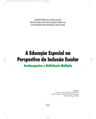 MINISTÉRIO DA EDUCAÇÃO
SECRETARIA DE EDUCAÇÃO ESPECIAL
UNIVERSIDADE FEDERAL DO CEARÁ
A Educação Especial na
Perspectiva da Inclusão Escolar
Surdocegueira e Deficiência Múltipla
Autores
Ismênia Carolina Mota Gomes Bosco
Sandra Regina Stanziani Higino Mesquita
Shirley Rodrigues Maia
Brasília
2010
Marcos Seesp-Mec Fasciculo V.qxd 28/10/2010 11:13 Page 3
 