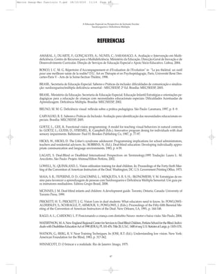 REFERÊNCIAS
AMARAL, I.; DUARTE, F.; GONÇALVES, A.; NUNES, C.; SARAMAGO, A. Avaliação e Intervenção em Multi-
deficiência. Centro de Recursos para a Multideficiência. Ministério da Educação. Direcção-Geral de Inovação e de
Desenvolvimento Curricular. Direção de Serviços de Educação Especial e Apoio Sócio-Educativo. Lisboa, 2004.
BOSCO, I. C. M. G. Répertoire d'Accompagnement et d'Evaluation de l'Evolution" in "Le jeu théâtral: un outil
pour une meilleure saisie de la realite? D.U. Art en Thérapie et en Psychopédagogie, Paris, Université René Des-
cartes-Paris V - Arts de la Scène-Section Théâtre, 1998.
BRASIL. Secretaria de Educação Especial. Saberes e Práticas da inclusão: dificuldades de comunicação e sinaliza-
ção: surdocegueira/múltipla deficiência sensorial - MEC/SEESP, 2ª Ed. Brasília: MEC/SEESP, 2003.
BRASIL. Ministério da Educação. Secretaria de Educação Especial. Educação Infantil Estratégias e orientações pe-
dagógicas para a educação de crianças com necessidades educacionais especiais: Dificuldades Acentuadas de
Aprendizagem. Deficiência Múltipla. Brasília: MEC/SEESP, 2002.
BRUNO, M. M. G. Deficiência visual: reflexão sobre a prática pedagógica. São Paulo: Laramara, 1997, p. 8 -9.
CARVALHO, R. E. Saberes e Práticas da Inclusão: Avaliação para identificação das necessidades educacionais es-
peciais. Brasília: MEC/SEESP, 2005.
GOETZ, L., GEE, K. Functional vision programming: A model for teaching visual behaviors in natural contexts.
In: GOETZ, L.; GUESS, D.; STREMEL, K. Campbell (Eds.). Innovative program desing for individuals with dual
sensory impairments. Baltimore: Paul H. Brookes Publishing Co, 1987, p. 77-97.
HICKS, W., HICKS, D. The Usher's syndrome adolescent: Programming implications for school administrators,
teachers and residential advisors. In.: ROBBINS, N. (Ed.). Deaf-blind education: Developing individually appro-
priate communication and language environments, 1983, p. 4-59.
LAGATI, S. Deaf-Blind or Deafblind International Perspectives on Terminology.1995 Tradução: Laura L. M.
Anccilotto. São Paulo: Projeto Ahimsa/Hilton Perkins, 2002.
LOWELL, N.; QUINSLAND, L. Vision utilization training for deaf children. In: Proceedings of the Forty-Sixth Mee-
ting of the Convention of American Instructors of the Deaf. Washington, DC: U.S. Government Printing Office, 1973.
MAIA, S. R.; TEPERINE, D. D.; GIACOMINI, L.; MESQUITA, S. R. S. H.; IKONOMIDIS, V. M. Estratégias de en-
sino para favorecer a aprendizagem de pessoas com Surdocegueira e Deficiência Múltipla Sensorial: Um guia pa-
ra instrutores mediadores. Editora Grupo Brasil, 2008.
MCINNES, J. M. Deaf-blind infants and children: A development guide. Toronto, Ontario, Canada: University of
Toronto Press, 1999.
PRICKETT, H. T.; PRICKETT, J. G. Vision Loss in deaf students: What educators need to know. In: POWLOWE-
ALDERSLEY, S.; SCHRAGLE, P.; ARMOUR, V.; POWLOWE, J. (Eds.). Proceedings of the Fifty-fifth Biennial Me-
eting of the Convention of American Instructors of the Deaf. New Orleans, LA, 1991, p. 144-148.
RAGO, A. L.; CARDOSO, L. P. Posicionando a criança com distúrbio Neuro- motor e baixa visão. São Paulo, 2004.
WATERTWON,M.A.NewEnglandRegionalCenterforServicestoDeaf-BlindChildren,PerkinsSchoolfortheBlind.Indivi-
dualswithDisabilitiesEducationActof1990(IDEA),PL101-476.Title20,U.S.C.1400etseq:U.S.StatutesatLarge,p.1103-1151.
WATSON, G.; BERG, R. V. Near Training Techniques. In: JOSE, R.T. (Ed.). Understanding low vision. New York:
American Foundation for the Blind, 1983, p. 317-362.
WINNICOTT, D. O brincar e a realidade. Rio de Janeiro: Imago, 1975.
A Educação Especial na Perspectiva da Inclusão Escolar
Surdocegueira e Deficiência Múltipla
47
Marcos Seesp-Mec Fasciculo V.qxd 28/10/2010 11:14 Page 47
 