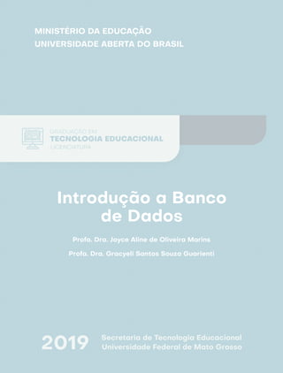 2019 Secretaria de Tecnologia Educacional
Universidade Federal de Mato Grosso
MINISTÉRIO DA EDUCAÇÃO
UNIVERSIDADE ABERTA DO BRASIL
GRADUAÇÃO EM
TECNOLOGIA EDUCACIONAL
LICENCIATURA
Profa. Dra. Joyce Aline de Oliveira Marins
Profa. Dra. Gracyeli Santos Souza Guarienti
Introdução a Banco
de Dados
 