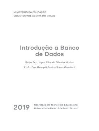 2019
Secretaria de Tecnologia Educacional
Universidade Federal de Mato Grosso
MINISTÉRIO DA EDUCAÇÃO
UNIVERSIDADE ABERTA DO BRASIL
Profa. Dra. Joyce Aline de Oliveira Marins
Profa. Dra. Gracyeli Santos Souza Guarienti
Introdução a Banco
de Dados
 