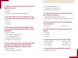 6 - Quando você come carnes (boi, frango), você tira    ( ) de 2 a 3 vezes por semana
a gordura ou a pele?                                    ( ) 1 vez por semana ou menos
( ) sim                                                 ( ) menos que 1 vez por mês
( ) não
( ) Não como carne vermelha ou frango (0 ponto)         10 - Qual o tipo de gordura mais usada na sua casa
                                                        para cozinhar os alimentos?
7 - Você come carnes cruas ou “mal passadas”, ovos      ( ) banha animal, manteiga, margarina
crus ou com a gema mole, peixes crus ou mal cozidos?    ( ) óleo vegetal como: soja, girassol, milho, algodão, canola
( ) sim
( ) não                                                 11 - Você costuma colocar mais sal na comida que
( ) às vezes                                            está no seu prato?
                                                        ( ) sim                               ( ) não
8 - Você costuma comer frituras, salgadinhos fritos
ou em pacotes, mortadela, lingüiça, salame, salsicha,   12 - Você costuma trocar o almoço ou o jantar por
hambúrguer?                                             lanches?
(   ) Todo dia                                          ( ) sim
(   ) de 4 a 5 vezes por semana                         ( ) não
(   ) 2 a 3 vezes por semana                            ( ) às vezes
(   ) 1 vez por semana ou menos
(   ) 1 vez por mês ou menos                            13 - Quantos copos de água você bebe por dia?
                                                        ( ) Nenhum                            ( ) menos de 1
9 - Você costuma comer doces de qualquer tipo, bolos    ( ) 1 a 2 copos                       ( ) 3 a 4 copos
recheados e com cobertura, biscoitos recheados,         ( ) 5 a 7 copos                       ( ) 8 ou mais
balas, chocolate, refrigerantes, refrescos em pó?
( ) Todo dia                                            14 - Você costuma consumir bebidas alcoólicas?
( ) de 4 a 5 vezes por semana                           ( ) diariamente


6                                                                                                                       7
 