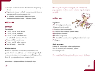 Decore as saladas com pedaços de frutas como manga, maçã e      Obs: você pode usar granola no iogurte, leite ou frutas. Esta
  abacaxi.                                                        preparação é rica em fibras e outros nutrientes importantes para
  Experimente misturar a folha de couve com suco de limão ou      sua saúde.
  laranja tornando-o muito mais nutritivo.
  Dê um toque diferente em sua salada de escarola
  acrescentando azeitonas pretas e rodelas de cebola.             PATÊ DE TOFU

RECEITAS                                                          Ingredientes
                                                                   ngr dientntes
                                                                     ¼ de tofu (aproximadamente
GRANOLA                                                           120 gramas) (queijo de soja)
Ingredientes
 ngr dient
         ntes                                                        2 colheres (sopa) de mostarda
   1 xícara (chá) de germe de trigo                                  2 colheres (sopa) de shoyu (molho de soja)
   1 xícara (chá) de passa preta                                     salsa picada (opcional)
   1 xícara (chá) de castanha do Pará                                6 azeitonas (opcional)
  ou castanha de caju sem sal picadas                               ½ xícara (chá) de azeite ou óleo vegetal (girassol, canola ou soja)
   2 xícaras (chá) flocos de aveia                                   sal a gosto
   1 xícara (chá) de açúcar mascavo
   suco de laranja - 1 xícara (chá)                                      de pr paro:
                                                                  Mo do de preparo:
                                                                  Coloque no liqüidificador todos os ingredientes.
Mo do de Preparo:
       de Pr paro:                                                Bata até conseguir uma consistência cremosa.
Misture os ingredientes secos e coloque em uma assadeira          Guarde em geladeira.
grande. Misture suco de laranja. Leve ao forno pré aquecido, de
vez em quando mexa com uma espátula de madeira para soltar.       Obs: este patê também pode ser usado como tempero de saladas.
Retire do forno quando estiverem tostados (secos).

Rendimento – aproximadamente 40 colheres de sopa.


28                                                                                                                                  29
 