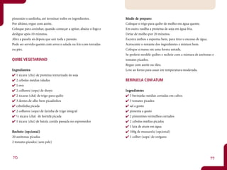 pimentão e sardinha, até terminar todos os ingredientes.          Mo do de preparo:
                                                                         de pr paro:
Por último, regue com azeite.                                     Coloque o trigo para quibe de molho em água quente.
Coloque para cozinhar, quando começar a apitar, abaixe o fogo e   Em outra vasilha a proteína de soja em água fria.
desligue após 10 minutos.                                         Deixe de molho por 20 minutos.
Abra a panela só depois que sair toda a pressão.                  Escorra ambos e esprema bem, para tirar o excesso de água.
Pode ser servido quente com arroz e salada ou frio com torradas   Acrescente o restante dos ingredientes e misture bem.
ou pão.                                                           Coloque a massa em uma forma untada.
                                                                  Se preferir modele quibes e recheie com a mistura de azeitonas e
QUIBE VEGETARIANO                                                 tomates picados.
                                                                  Regue com azeite ou óleo.
Ingredientes
 ngr dient
         ntes                                                     Leve ao forno para assar em temperatura moderada.
   1 xícara (chá) de proteína texturizada de soja
   2 cebolas médias raladas                                       BERINJELA COM ATUM
   1 ovo
   2 colheres (sopa) de shoyo                                     Ingredientes
                                                                   ngr dientntes
   2 xícaras (chá) de trigo para quibe                               3 berinjelas médias cortadas em cubos
   3 dentes de alho bem picadinhos                                   3 tomates picados
   cebolinha picada                                                  sal a gosto
   2 colheres (sopa) de farinha de trigo integral                    pimenta a gosto
   ½ xícara (chá) de hortelã picada                                  2 pimentões vermelhos cortados
   1 xícara (chá) de batata cozida passada no espremedor             2 cebolas médias picadas
                                                                     1 lata de atum em água
Recheio (op cional)
    heio (opcional)                                                  100g de mussarela (opcional)
20 azeitonas picadas                                                 1 colher (sopa) de orégano
2 tomates picados (sem pele)



38                                                                                                                             39
 