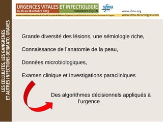 Grande diversité des lésions, une sémiologie riche,
Connaissance de l’anatomie de la peau,
Données microbiologiques,
Examen clinique et Investigations paracliniques
Des algorithmes décisionnels appliqués à
l’urgence
 