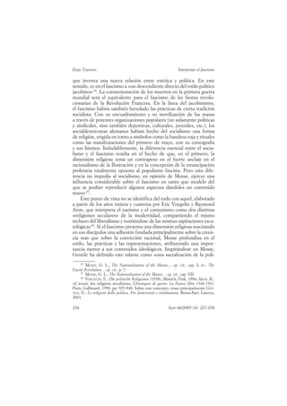 Enzo Traverso                                                     Interpretar el fascismo

que inventa una nueva relación entre estética y política. En este
sentido, ve en el fascismo a «un descendiente directo del estilo político
jacobino» 24. La conmemoración de los muertos en la primera guerra
mundial será el equivalente para el fascismo de las fiestas revolu-
cionarias de la Revolución Francesa. En la línea del jacobinismo,
el fascismo habría también heredado las prácticas de cierta tradición
socialista. Con su encuadramiento y su movilización de las masas
a través de potentes organizaciones populares (no solamente políticas
y sindicales, sino también deportivas, culturales, juveniles, etc.), los
socialdemócratas alemanes habían hecho del socialismo una forma
de religión, erigida en torno a símbolos como la bandera roja y rituales
como las manifestaciones del primero de mayo, con su coreografía
y sus himnos. Indudablemente, la diferencia esencial entre el socia-
lismo y el fascismo residía en el hecho de que, en el primero, la
dimensión religiosa tenía un contrapeso en el fuerte anclaje en el
racionalismo de la Ilustración y en la concepción de la emancipación
proletaria totalmente opuesta al populismo fascista. Pero esta dife-
rencia no impedía al socialismo, en opinión de Mosse, ejercer una
influencia considerable sobre el fascismo en tanto que modelo del
que se podían reproducir algunos aspectos dándoles un contenido
nuevo 25.
     Este punto de vista no se identifica del todo con aquel, elaborado
a partir de los años treinta y cuarenta por Eric Voegelin y Raymond
Aron, que interpreta el nazismo y el comunismo como dos distintas
«religiones seculares» de la modernidad, compartiendo el mismo
rechazo del liberalismo y nutriéndose de las mismas aspiraciones esca-
tológicas 26. Si el fascismo presenta una dimensión religiosa suscitando
en sus discípulos una adhesión fundada principalmente sobre la creen-
cia más que sobre la convicción racional, Mosse profundiza en el
estilo, las prácticas y las representaciones, atribuyendo una impor-
tancia menor a sus contenidos ideológicos. Inspirándose en Mosse,
Gentile ha definido este talante como «una sacralización de la polí-
     24
        MOSSE, G. L., The Nationalization of the Masses..., op. cit., cap. I; ÍD.: The
Fascist Revolution..., op. cit., p. 7.
     25
        MOSSE, G. L.: The Nationalization of the Masses..., op. cit., cap. VII.
     26
        VOEGELIN, E.: Die politische Religionen (1938), Múnich, Fink, 1996; ARON, R.:
«L’avenir des religions séculières», Chroniques de guerre. La France libre 1940-1945,
París, Gallimard, 1990, pp. 925-948. Sobre este concepto, véase principalmente GEN-
TILE, E.: Le religioni della politica. Fra democrazie e totalitarismi, Roma-Bari, Laterza,
2001.

236                                                         Ayer 60/2005 (4): 227-258
 