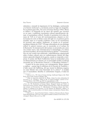Enzo Traverso                                                   Interpretar el fascismo

subestima a menudo la importancia de las ideologías, sustituyendo
a la historia intelectual y a la historia social en lugar de integrarlas.
En su primera gran obra, The Crisis of German Ideology (1964), Mosse
se dedicó a la búsqueda de las raíces del nazismo que encontró
en un vasto y multiforme movimiento cultural específicamente ale-
mán: el nacionalismo völkisch. Estudió el nacimiento de la idea ale-
mana de Volk en el seno del neorromanticismo, después su insti-
tucionalización entre el último cuarto del siglo XIX y la primera guerra
mundial, tanto en el mundo académico como en los movimientos
de juventud, para analizar, finalmente, su triunfo en el nacional-
socialismo después de 1918 42. El rasgo sobresaliente de esta ideología
völkisch le pareció entonces que se encontraba en el rechazo de
la Ilustración. Su interpretación del nazismo se presentaba aún como
una versión nueva, más orientada hacia la antropología y la cultura
que hacia la política, de la teoría del Sonderweg alemán 43. Ciertamente,
ésta era una versión más sofisticada y admirablemente argumentada
sobre el plano cultural, pero no cualitativamente distinta del diag-
nóstico aparecido después de la guerra, cuando se empezaba a inter-
pretar el camino del Reich Guillermino hacia la modernidad como
un distanciamiento en relación con un pretendido modelo occidental
encarnado por la Revolución Francesa y el liberalismo británico 44.
     A partir de los años setenta, por contraposición, Mosse empezó
a explorar —quizás bajo la influencia de la Escuela de Frankfurt—
el lado oscuro del Aufklärung, del que mostró la dialéctica negativa
no como filósofo sino como historiador de la cultura 45. A medida
que el nacionalismo absorbía el conformismo burgués, el ideal de
     42
        MOSSE, G. L.: The Crisis of German Ideology: Intellectual Origins of the Third
Reich, Nueva York, Grosset & Dunlap, 1964.
     43
        Sobre la trayectoria intelectual de Mosse, véanse las notas aclaratorias de
ASCHHEIM, S. E.: «George L. Mosse at 80: A Critical Laudatio», Journal of Con-
temporary History, 34/2 (1999), pp. 295-312, especialmente p. 298.
     44
        Para una reconstrucción del debate sobre el Sonderweg alemán, BLACKBURN, D.,
y ELEY, G.: The Peculiarities of German History. Bourgeois Society and Politics in
Nineteenth Century Germany, Oxford, Oxford University Press, 1984. Una aportación
más reciente en FINCHELSTEIN, F.: «Revisitando el Sonderweg aléman. Los histo-
riadores, la tradición de la derecha y la ruta historica de Bismarck a Hitler», en
GELI, P. (ed.): La derecha política en la historia europea contemporánea, Buenos Aires,
Eudeba, 1999.
     45
        MOSSE, G. L.: Toward the Final Solution. A History of European Racism, Nueva
York, Howard Fertig, 1978, cap. I. Este aspecto también se destaca en ASCHHEIM, S. E.:
«George L. Mosse at 80», op. cit., p. 308.

240                                                       Ayer 60/2005 (4): 227-258
 