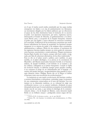 Enzo Traverso                                               Interpretar el fascismo

en el que el núcleo social estaba constituido por las capas medias
emergentes (en Italia) o en vías de proletarización (en Alemania),
un movimiento dirigido por los líderes plebeyos que no obtuvieron
el apoyo de las elites dominantes hasta el momento de su ascenso
al poder. Los fascismos instauraron, por tanto, regímenes nuevos,
destruyendo el Estado de Derecho, el parlamentarismo y la demo-
cracia liberal, pero, a excepción de la España franquista, tomaron
el poder por vías legales y nunca alteraron la estructura económica
de la sociedad. A diferencia de las revoluciones comunistas que modi-
ficaron radicalmente las formas de propiedad, los fascismos siempre
integraron en su sistema de poder a las antiguas elites económicas,
administrativas y militares. Dicho de otra manera, el nacimiento de
los regímenes fascistas implica siempre un cierto grado de «ósmosis»
entre fascismo, autoritarismo y conservadurismo. Ningún movimiento
fascista llegó al poder sin el apoyo, aunque sólo fuese tardío y resig-
nado, por falta de soluciones alternativas, de las elites tradicionales 71.
Esto se dio en el plano social y político, pero también, en gran
medida, en el plano ideológico, si se piensa en la coexistencia de
Mussolini y del liberal conservador Giovanni Gentile en el fascismo
italiano, de Joseph Goebbels y Carl Schmitt en el nazismo o de
los carlistas y falangistas en el primer franquismo. Cuando se habla
de revolución fascista, se deberían siempre poner grandes comillas,
si no corremos el riesgo de ser deslumbrados por el lenguaje y la
estética del propio fascismo, incapacitándonos para guardar la nece-
saria distancia crítica. Philippe Burrin dio en el blanco al definir
el fascismo como una «revolución sin revolucionarios» 72.
     La insistencia en esta matriz revolucionaria del fascismo conduce
a nuestros historiadores a infravalorar, entiéndase negar, la presencia
de una componente conservadora en el seno del fascismo. Los tres
insisten en su dimensión moderna, en su voluntad de erigir una
«civilización nueva» y en su carácter totalitario, olvidando un poco
demasiado pronto que el conservadurismo acompaña a la modernidad,
siendo una de sus caras, y que incluso la ideología de la contrarre-
volución clásica —la de Joseph de Maistre, como demostró Isaiah
Berlin en un brillante ensayo— prefiguraba ciertos rasgos del fas-
    71
       PAXTON, R. O.: Le fascisme en action..., op. cit., pp. 246-247.
    72
       BURRIN, Ph.: «Le fascisme: la révolution sans révolutionnaires», Le Débat,
38 (1986).

Ayer 60/2005 (4): 227-258                                                     249
 