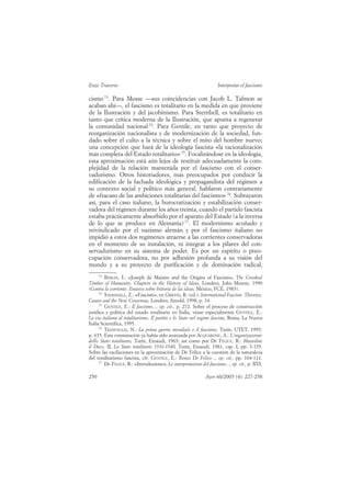 Enzo Traverso                                                        Interpretar el fascismo

cismo 73. Para Mosse —sus coincidencias con Jacob L. Talmon se
acaban ahí—, el fascismo es totalitario en la medida en que proviene
de la Ilustración y del jacobinismo. Para Sternhell, es totalitario en
tanto que crítica moderna de la Ilustración, que apunta a regenerar
la comunidad nacional 74. Para Gentile, en tanto que proyecto de
reorganización nacionalista y de modernización de la sociedad, fun-
dado sobre el culto a la técnica y sobre el mito del hombre nuevo;
una concepción que hará de la ideología fascista «la racionalización
más completa del Estado totalitario» 75. Focalizándose en la ideología,
esta aproximación está aún lejos de restituir adecuadamente la com-
plejidad de la relación mantenida por el fascismo con el conser-
vadurismo. Otros historiadores, más preocupados por conducir la
edificación de la fachada ideológica y propagandista del régimen a
su contexto social y político más general, hablaron contrariamente
de «fracaso de las ambiciones totalitarias del fascismo» 76. Subrayaron
así, para el caso italiano, la burocratización y estabilización conser-
vadora del régimen durante los años treinta, cuando el partido fascista
estaba prácticamente absorbido por el aparato del Estado (a la inversa
de lo que se produce en Alemania) 77. El modernismo acuñado y
reivindicado por el nazismo alemán y por el fascismo italiano no
impidió a estos dos regímenes atraerse a las corrientes conservadoras
en el momento de su instalación, ni integrar a los pilares del con-
servadurismo en su sistema de poder. Es por un espíritu o preo-
cupación conservadora, no por adhesión profunda a su visión del
mundo y a su proyecto de purificación y de dominación radical,
      73
         BERLIN, I.: «Joseph de Maistre and the Origins of Fascism», The Crooked
Timber of Humanity. Chapters in the History of Ideas, Londres, John Murray, 1990
(Contra la corriente. Ensayos sobre historia de las ideas, México, FCE, 1983).
      74
         STERNHELL, Z.: «Fascism», en GRIFFIN, R. (ed.): International Fascism. Theories,
Causes and the New Consensus, Londres, Arnold, 1998, p. 34.
      75
         GENTILE, E.: Il fascismo..., op. cit., p. 272. Sobre el proceso de construcción
jurídica y política del estado totalitario en Italia, véase especialmente GENTILE, E.:
La via italiana al totalitarismo. Il partito e lo Stato nel regime fascista, Roma, La Nuova
Italia Scientifica, 1995.
      76
         TRANFAGLIA, N.: La prima guerra mondiale e il fascismo, Turín, UTET, 1995,
p. 635. Esta constatación ya había sido avanzada por ACQUARONE, A.: L’organizzazione
dello Stato totalitario, Turín, Einaudi, 1965; así como por DE FELICE, R.: Mussolini
il Duce, II, Lo Stato totalitario 1936-1940, Turín, Einaudi, 1981, cap. I, pp. 3-155.
Sobre las vacilaciones en la aproximación de De Felice a la cuestión de la naturaleza
del totalitarismo fascista, cfr. GENTILE, E.: Renzo De Felice..., op. cit., pp. 104-111.
      77
         DE FELICE, R.: «Introduzione», Le interpretazioni del fascismo..., op. cit., p. XVI.

250                                                           Ayer 60/2005 (4): 227-258
 
