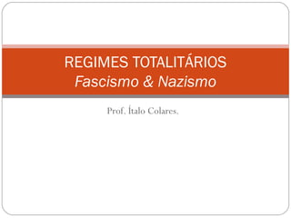 Prof. Ítalo Colares.
REGIMES TOTALITÁRIOS
Fascismo & Nazismo
 