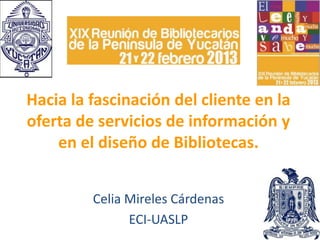 Hacia la fascinación del cliente en la
oferta de servicios de información y
    en el diseño de Bibliotecas.


         Celia Mireles Cárdenas
               ECI-UASLP
 