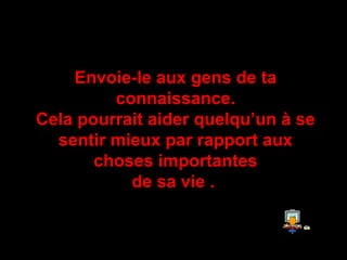 Envoie-le aux gens de taEnvoie-le aux gens de ta
connaissanceconnaissance..
Cela pourrait aider quelqu’un à seCela pourrait aider quelqu’un à se
sentir mieux par rapport auxsentir mieux par rapport aux
choses importanteschoses importantes
de sa viede sa vie ..
 