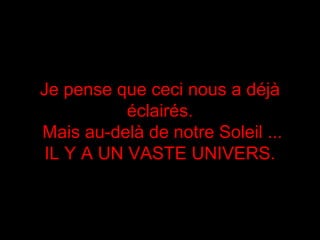 Je pense que ceci nous a déjàJe pense que ceci nous a déjà
éclairés.éclairés.
Mais au-delà de notre Soleil ...Mais au-delà de notre Soleil ...
IL Y A UN VASTE UNIVERS.IL Y A UN VASTE UNIVERS.
 