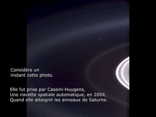 Héla aquí, pues: Considère un instant cette photo. Elle fut prise par Cassini-Huygens, Une navette spatiale automatique, en 2004,  Quand elle atteignit les anneaux de Saturne. 