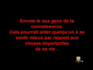 Envoie-le aux gens de ta connaissance . Cela pourrait aider quelqu’un à se sentir mieux par rapport aux choses importantes de sa vie  .   
