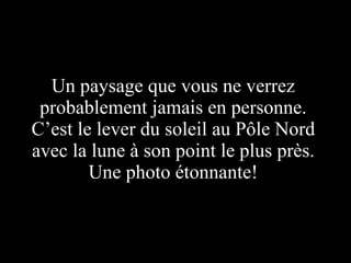 Un paysage que vous ne verrez probablement jamais en personne. C’est le lever du soleil au Pôle Nord avec la lune à son point le plus près. Une photo étonnante! 