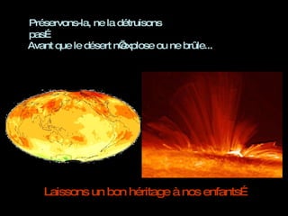 Préservons-la, ne la détruisons pas…  Avant que le désert n’explose ou ne brûle... Laissons un bon héritage à nos enfants… 