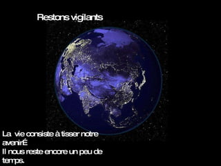 Restons vigilants La  vie consiste à tisser notre avenir…  Il nous reste encore un peu de temps. 