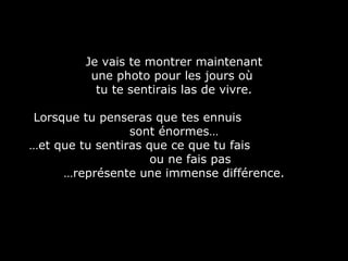 Je vais te montrer maintenant  une photo pour les jours où  tu te sentirais las de vivre. Lorsque tu penseras que tes ennuis  sont énormes… … et que tu sentiras que ce que tu fais  ou ne fais pas … représente une immense différence. 