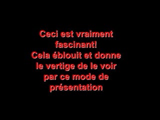 Ceci est vraiment
fascinant!
Cela éblouit et donne
le vertige de le voir
par ce mode de
présentation
 