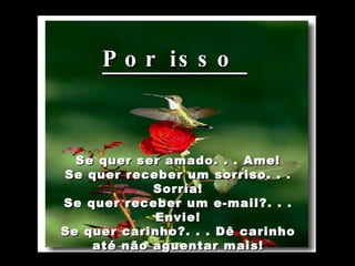           Se quer ser amado. . . Ame! Se quer receber um sorriso. . . Sorría! Se quer receber um e-mail?. . . Envie! Se quer carinho?. . . Dê carinho até não aguentar mais! Por isso  