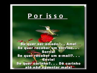           Se quer ser amado. . . Ame! Se quer receber um sorriso. . . Sorría! Se quer receber um e-mail?. . . Envie! Se quer carinho?. . . Dê carinho até não aguentar mais! Por isso  