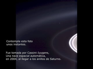 Héla aquí, pues: Contempla esta foto unos instantes. Fue tomada por Cassini-Juygens, Una nave espacial automática,  en 2004, al llegar a los anillos de Saturno. 