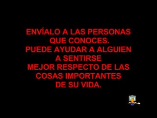 ENVÍALO A LAS PERSONAS  QUE CONOCES . PUEDE AYUDAR A ALGUIEN  A SENTIRSE  MEJOR RESPECTO DE LAS  COSAS IMPORTANTES  DE SU VIDA .   