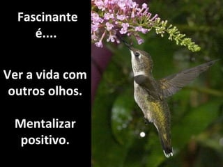   Fascinante é.... Ver a vida com outros olhos. Mentalizar positivo. 