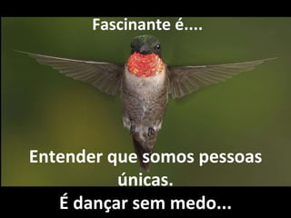   Fascinante é.... Entender que somos pessoas únicas. É dançar sem medo... 