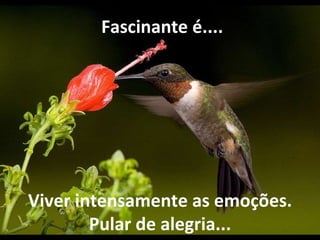 Viver intensamente as emoções. Pular de alegria...   Fascinante é.... 