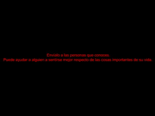 Envíalo a las personas que conoces . Puede ayudar a alguien a sentirse mejor respecto de las cosas importantes de su vida .
