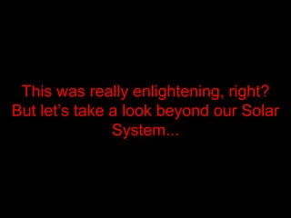 This was really enlightening, rightThis was really enlightening, right??
But let’s take a look beyond our SolarBut let’s take a look beyond our Solar
SystemSystem......
 