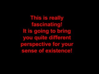 This is reallyThis is really
fascinatingfascinating!!
It is going to bringIt is going to bring
you quite differentyou quite different
perspective for yourperspective for your
sense of existencesense of existence!!
 