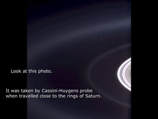 Héla aquí, pues:Héla aquí, pues:
Look at this photo.Look at this photo.
It was taken byIt was taken by Cassini-Huygens probeCassini-Huygens probe
when travelled closewhen travelled close to the rings ofto the rings of SaturnSaturn..
 