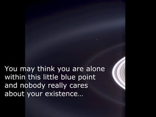 You may think you are alone
within this little blue point
and nobody really cares
about your existence…
 